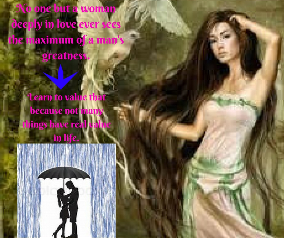 No one but a womandeeply in love ever sees the maximum of a man's greatness