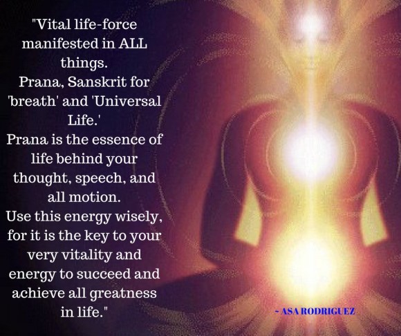 Vital life-force manifested in ALL things. Prana, Sanskrit for _breath_ and _Universal Life._Prana is the essence of life behind your thought, speech, and all motion.Use this energy wise