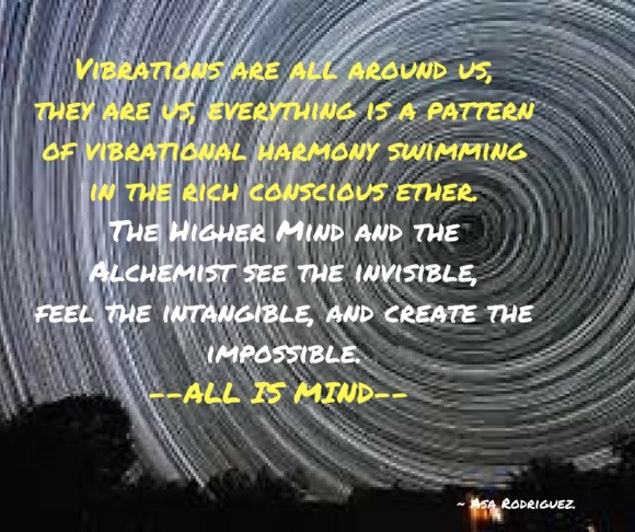 Vibrations are all around us, they are us, everything is a pattern of vibrational harmony swimming in the rich conscious ether.The Higher Mind and the Alchemist see the invisible,feel th