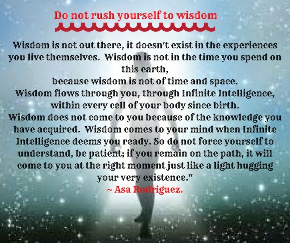Wisdom is not out there, it doesn't exist in the experiences you live themselves. Wisdom is not in the time you spend on this earth,because wisdom is not of time and space.Wisdom flows t
