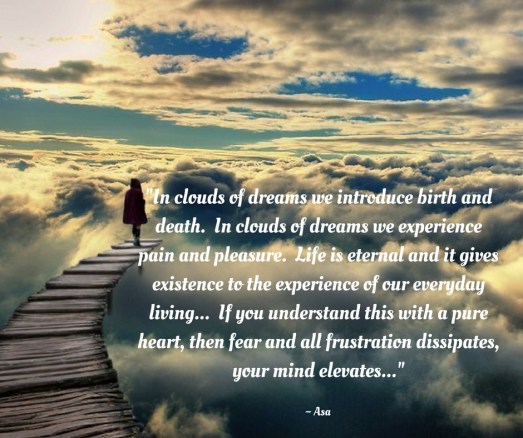 _In clouds of dreams we introduce birth and death. In clouds of dreams we experience pain and pleasure. Life is eternal and it gives life to the experience of our everyday experience. If