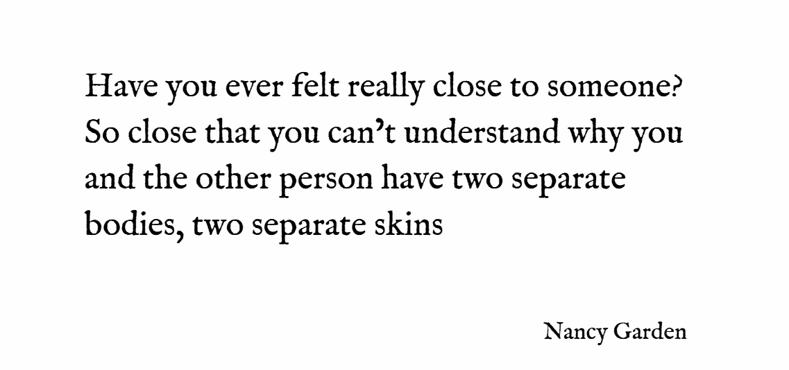 Have-you-ever-felt-really-close-to-someone-So-close-that-you-can%u2019t-understand-why-you-and-the-other-person-have-two-separate-bodies-two-separate-skins-–-Nancy-Garden